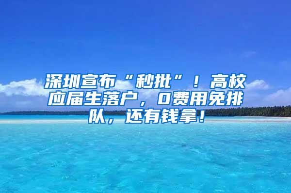 深圳宣布“秒批”！高校应届生落户，0费用免排队，还有钱拿！