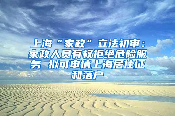 上海“家政”立法初审：家政人员有权拒绝危险服务 拟可申请上海居住证和落户