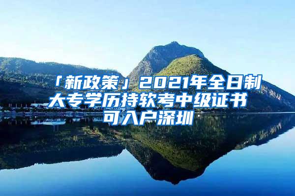 「新政策」2021年全日制大专学历持软考中级证书可入户深圳