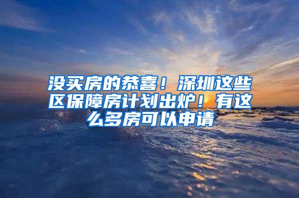 没买房的恭喜！深圳这些区保障房计划出炉！有这么多房可以申请