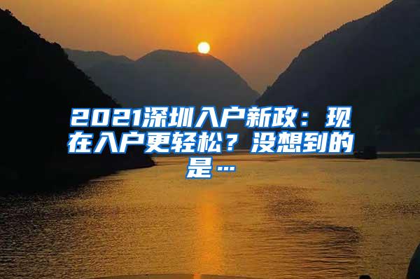 2021深圳入户新政：现在入户更轻松？没想到的是…