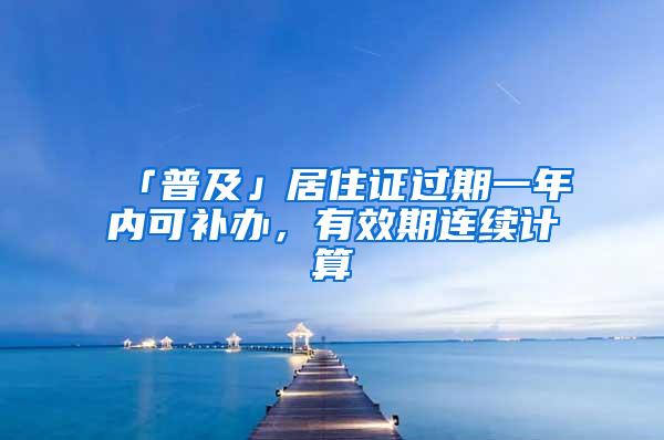 「普及」居住证过期一年内可补办，有效期连续计算