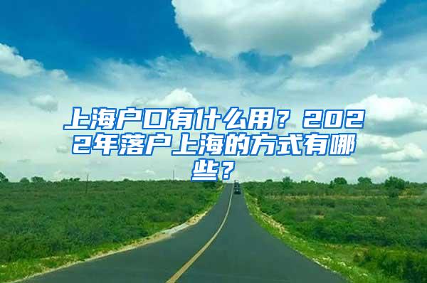 上海户口有什么用？2022年落户上海的方式有哪些？