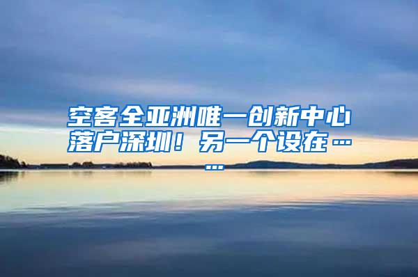 空客全亚洲唯一创新中心落户深圳！另一个设在……