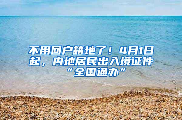 不用回户籍地了！4月1日起，内地居民出入境证件“全国通办”