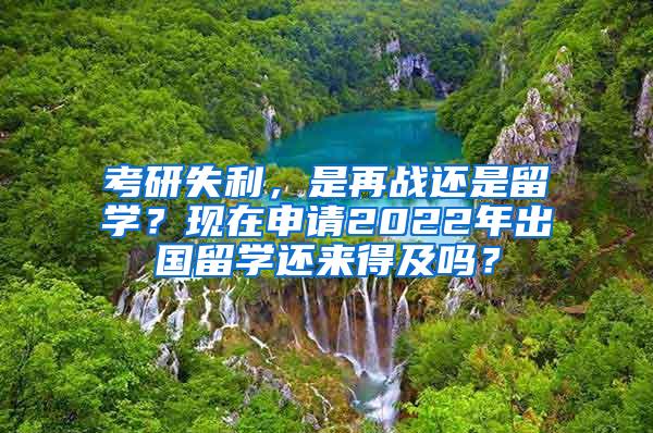 考研失利，是再战还是留学？现在申请2022年出国留学还来得及吗？