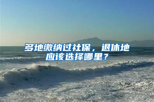 多地缴纳过社保，退休地应该选择哪里？