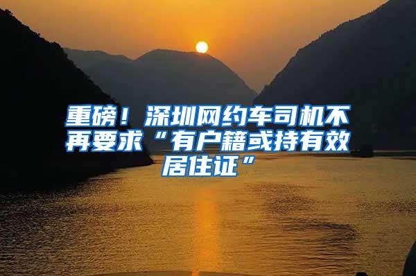 重磅！深圳网约车司机不再要求“有户籍或持有效居住证”