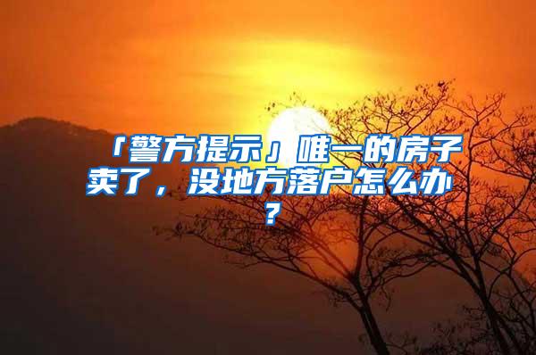 「警方提示」唯一的房子卖了，没地方落户怎么办？