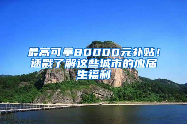 最高可拿80000元补贴！速戳了解这些城市的应届生福利