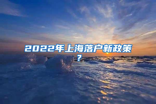 2022年上海落户新政策？