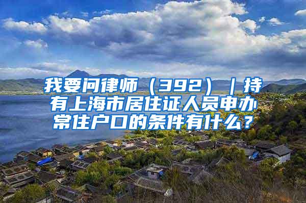 我要问律师（392）｜持有上海市居住证人员申办常住户口的条件有什么？