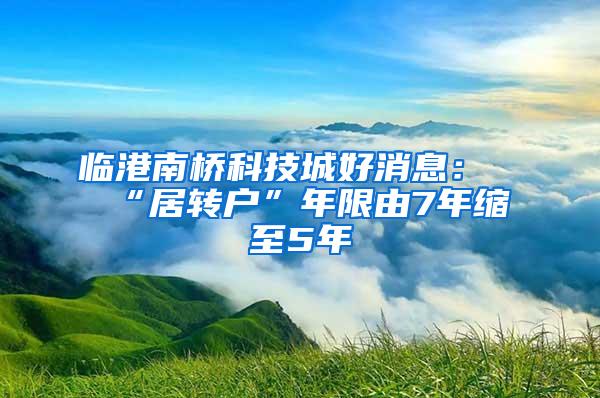 临港南桥科技城好消息：“居转户”年限由7年缩至5年