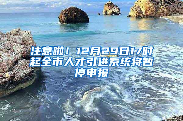 注意啦！12月29日17时起全市人才引进系统将暂停申报