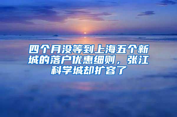 四个月没等到上海五个新城的落户优惠细则，张江科学城却扩容了