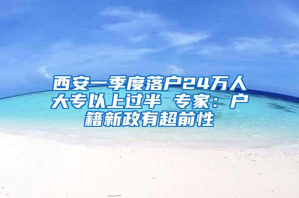 西安一季度落户24万人大专以上过半 专家：户籍新政有超前性