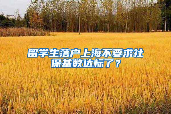 留学生落户上海不要求社保基数达标了？