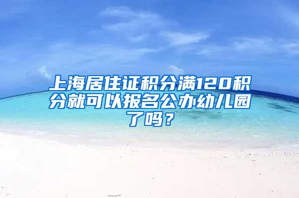 上海居住证积分满120积分就可以报名公办幼儿园了吗？