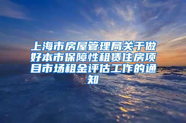 上海市房屋管理局关于做好本市保障性租赁住房项目市场租金评估工作的通知