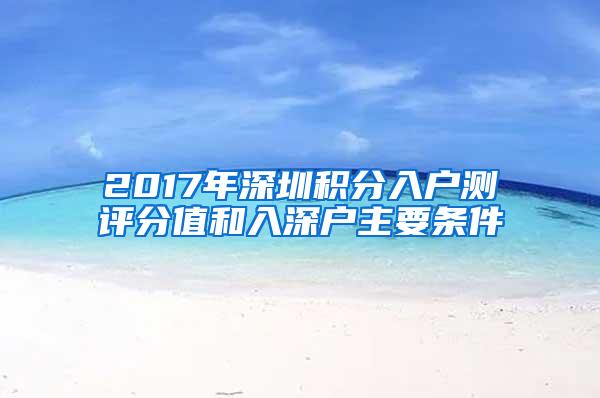 2017年深圳积分入户测评分值和入深户主要条件