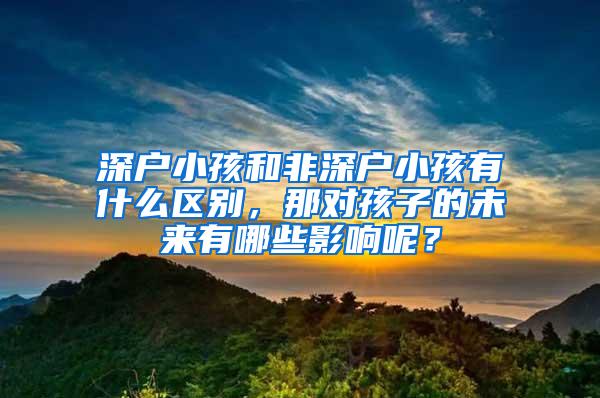 深户小孩和非深户小孩有什么区别，那对孩子的未来有哪些影响呢？