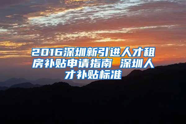 2016深圳新引进人才租房补贴申请指南 深圳人才补贴标准