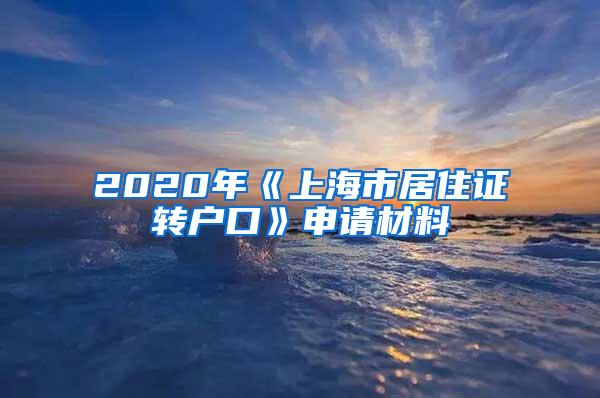 2020年《上海市居住证转户口》申请材料