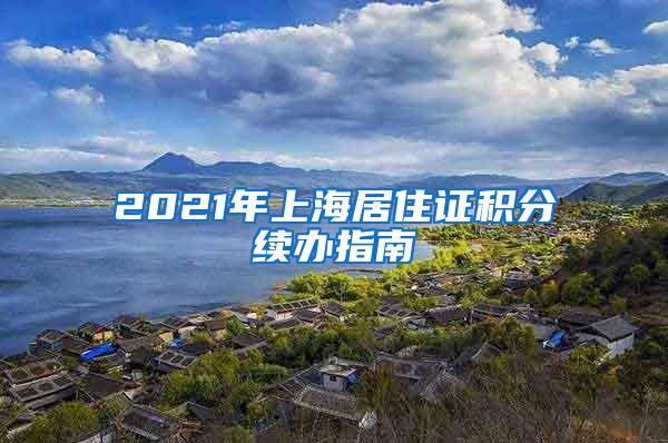 2021年上海居住证积分续办指南