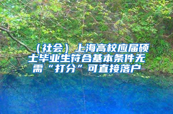 （社会）上海高校应届硕士毕业生符合基本条件无需“打分”可直接落户