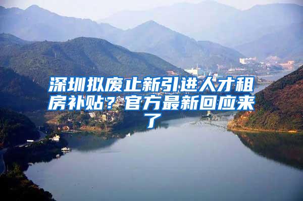 深圳拟废止新引进人才租房补贴？官方最新回应来了