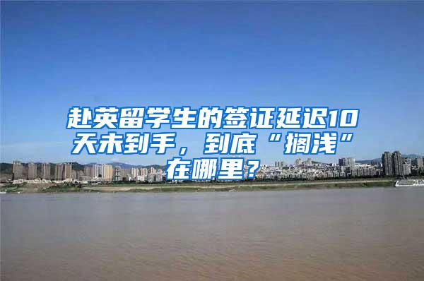 赴英留学生的签证延迟10天未到手，到底“搁浅”在哪里？