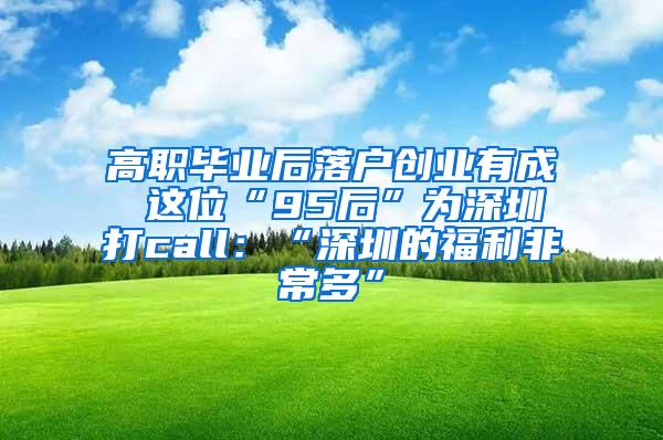 高职毕业后落户创业有成 这位“95后”为深圳打call：“深圳的福利非常多”