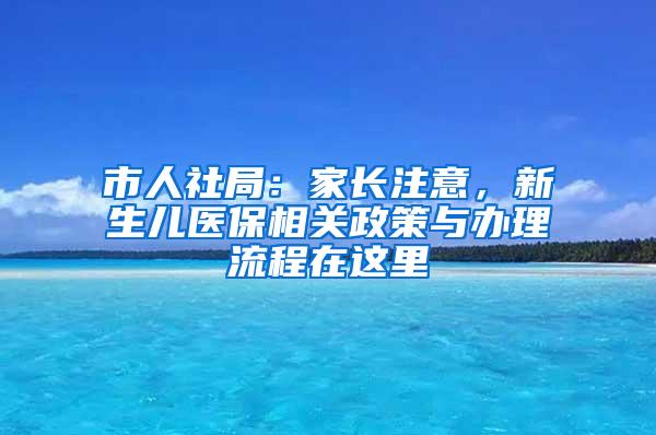 市人社局：家长注意，新生儿医保相关政策与办理流程在这里