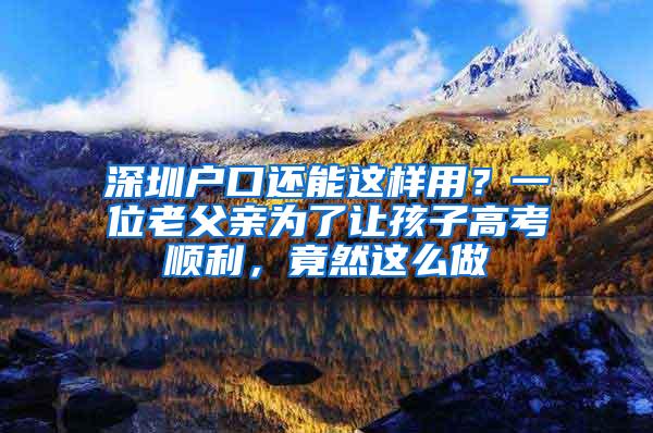 深圳户口还能这样用？一位老父亲为了让孩子高考顺利，竟然这么做