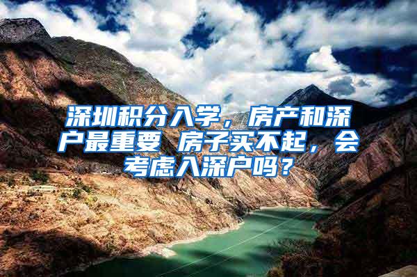 深圳积分入学，房产和深户最重要 房子买不起，会考虑入深户吗？