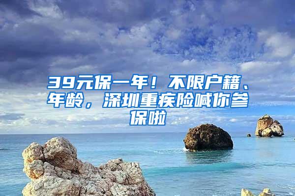 39元保一年！不限户籍、年龄，深圳重疾险喊你参保啦