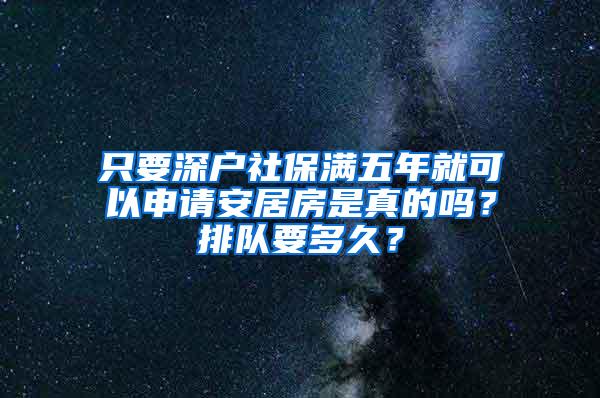 只要深户社保满五年就可以申请安居房是真的吗？排队要多久？