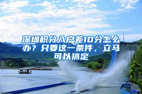 深圳积分入户差10分怎么办？只要这一条件，立马可以搞定