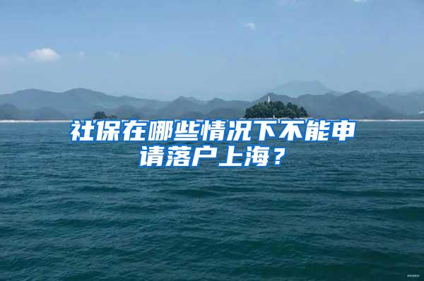 社保在哪些情况下不能申请落户上海？