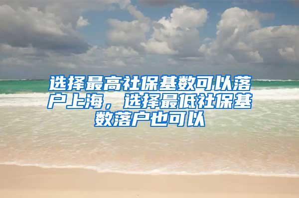 选择最高社保基数可以落户上海，选择最低社保基数落户也可以