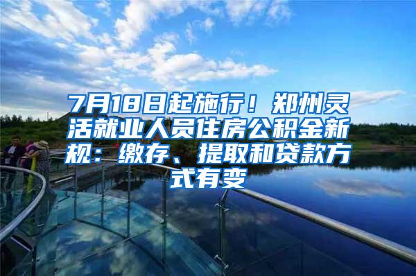 7月18日起施行！郑州灵活就业人员住房公积金新规：缴存、提取和贷款方式有变