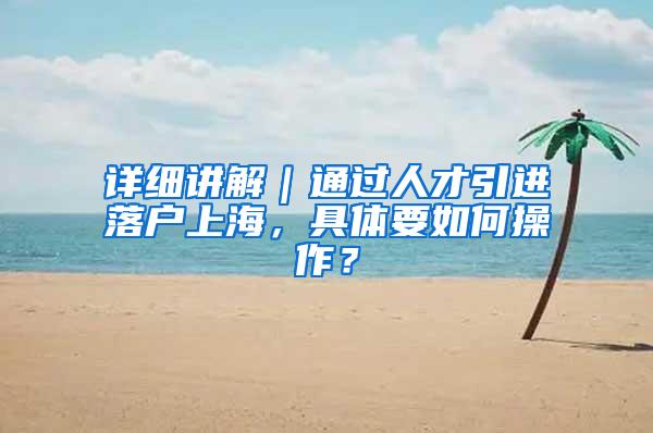 详细讲解｜通过人才引进落户上海，具体要如何操作？