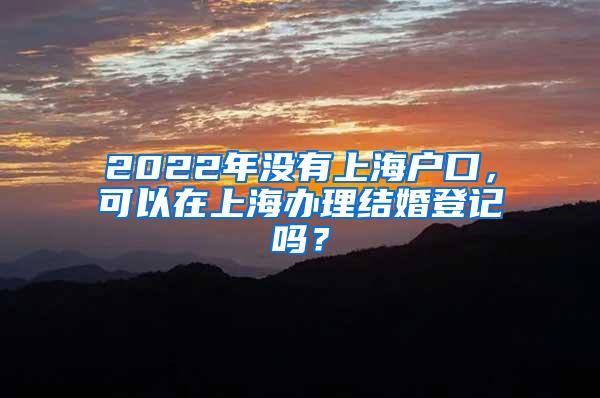 2022年没有上海户口，可以在上海办理结婚登记吗？