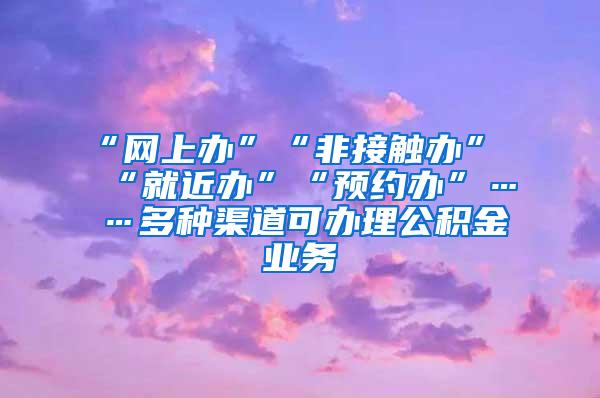 “网上办”“非接触办”“就近办”“预约办”……多种渠道可办理公积金业务