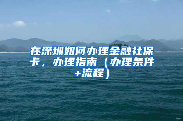 在深圳如何办理金融社保卡，办理指南（办理条件+流程）