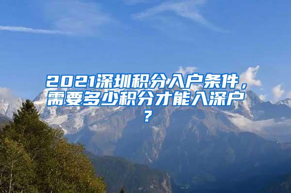 2021深圳积分入户条件，需要多少积分才能入深户？