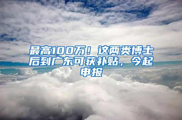 最高100万！这两类博士后到广东可获补贴，今起申报