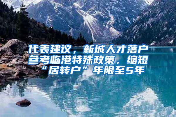 代表建议，新城人才落户参考临港特殊政策，缩短“居转户”年限至5年