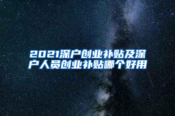 2021深户创业补贴及深户人员创业补贴哪个好用