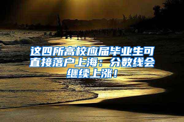 这四所高校应届毕业生可直接落户上海：分数线会继续上涨！